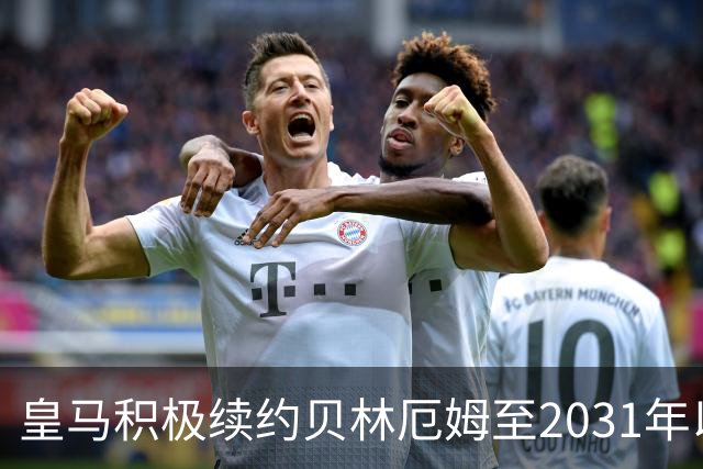 皇马积极续约贝林厄姆至2031年以应对合同问题